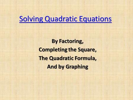 Solving Quadratic Equations Solving Quadratic Equations By Factoring, Completing the Square, The Quadratic Formula, And by Graphing.