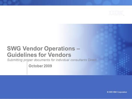 Bringing our values to life © 2005 IBM Corporation SWG Vendor Operations – Guidelines for Vendors Submitting proper documents for individual consultants.