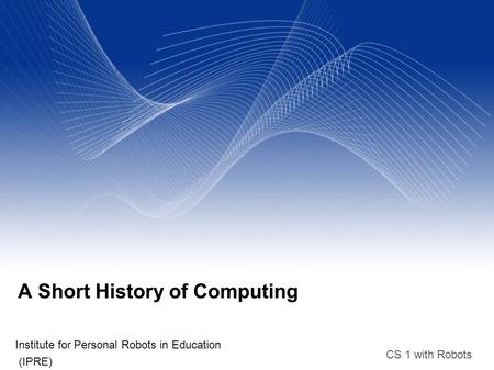 CS 1 with Robots A Short History of Computing Institute for Personal Robots in Education (IPRE)‏