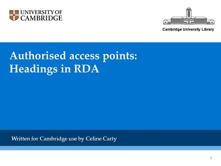 Cambridge University Library Authorised access points: Headings in RDA Cambridge University Library Written for Cambridge use by Celine Carty 1.