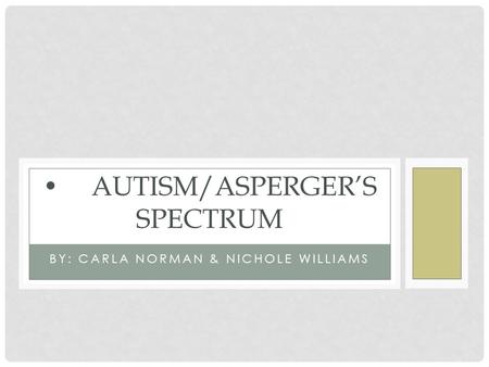 BY: CARLA NORMAN & NICHOLE WILLIAMS AUTISM/ASPERGER’S SPECTRUM.