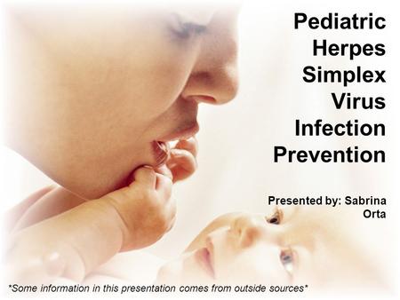 Pediatric Herpes Simplex Virus Infection Prevention Presented by: Sabrina Orta *Some information in this presentation comes from outside sources*