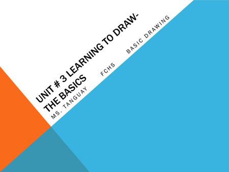 UNIT # 3 LEARNING TO DRAW- THE BASICS MS. TANGUAY FCHS BASIC DRAWING.