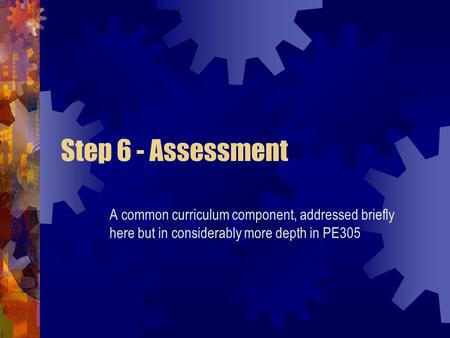 Step 6 - Assessment A common curriculum component, addressed briefly here but in considerably more depth in PE305.