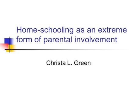 Home-schooling as an extreme form of parental involvement Christa L. Green.