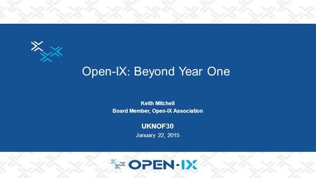 Open-IX : Beyond Year One Keith Mitchell Board Member, Open-IX Association UKNOF30 January 22, 2015.