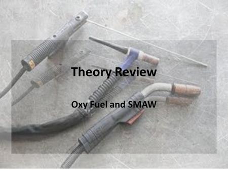 Theory Review Oxy Fuel and SMAW. Oxy/Fuel 1.What gas provides the hottest flame when burned with oxygen? a. Natural gas b. Propane c. Acetylene d. MAPP.