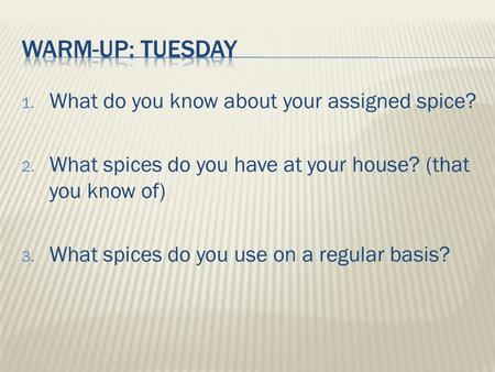 1. What do you know about your assigned spice? 2. What spices do you have at your house? (that you know of) 3. What spices do you use on a regular basis?