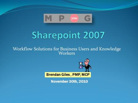 Workflow Solutions for Business Users and Knowledge Workers November 30th, 2010 Brendan Giles, PMP, MCP.