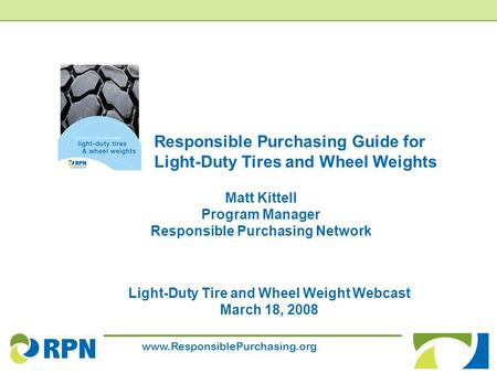 Www.ResponsiblePurchasing.org Responsible Purchasing Guide for Light-Duty Tires and Wheel Weights Light-Duty Tire and Wheel Weight Webcast March 18, 2008.