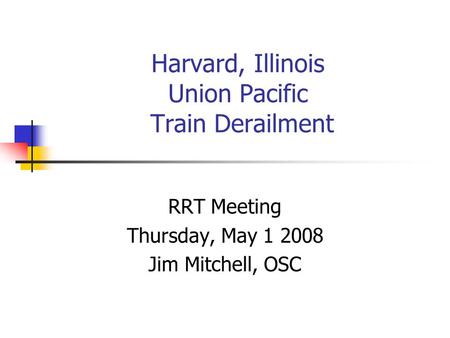 Harvard, Illinois Union Pacific Train Derailment RRT Meeting Thursday, May 1 2008 Jim Mitchell, OSC.