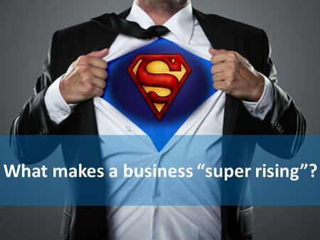 What makes a business “super rising”?. Consistently hit goals! Met deadlines! Did great work! Performance Always two steps ahead! Embody core values!