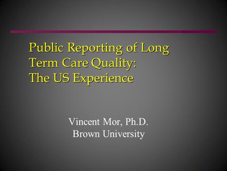 1 Public Reporting of Long Term Care Quality: The US Experience Vincent Mor, Ph.D. Brown University.