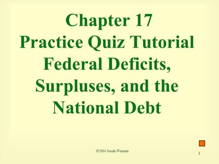 1 Chapter 17 Practice Quiz Tutorial Federal Deficits, Surpluses, and the National Debt ©2004 South-Western.