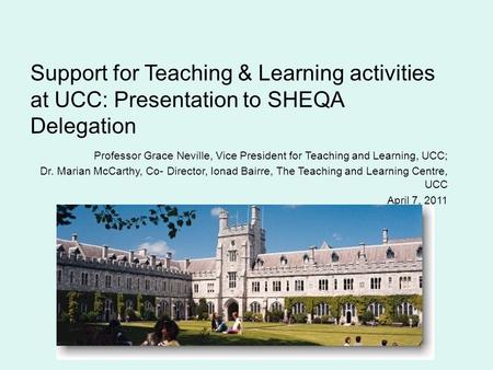 Support for Teaching & Learning activities at UCC: Presentation to SHEQA Delegation Professor Grace Neville, Vice President for Teaching and Learning,