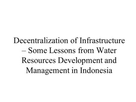 Decentralization of Infrastructure – Some Lessons from Water Resources Development and Management in Indonesia.