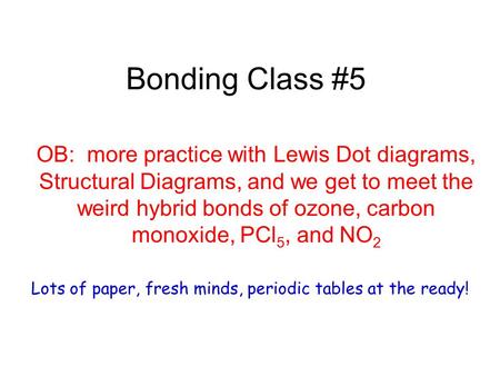 Bonding Class #5 OB: more practice with Lewis Dot diagrams, Structural Diagrams, and we get to meet the weird hybrid bonds of ozone, carbon monoxide, PCl.