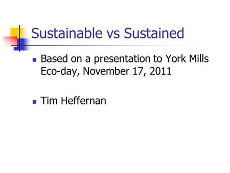 Sustainable vs Sustained Based on a presentation to York Mills Eco-day, November 17, 2011 Tim Heffernan.