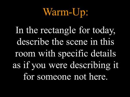 Warm-Up: In the rectangle for today, describe the scene in this room with specific details as if you were describing it for someone not here.