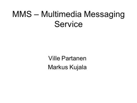 MMS – Multimedia Messaging Service Ville Partanen Markus Kujala.