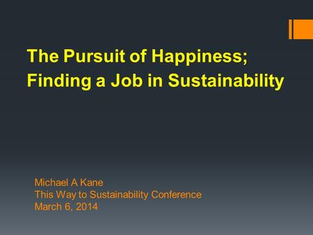 The Pursuit of Happiness; Finding a Job in Sustainability Michael A Kane This Way to Sustainability Conference March 6, 2014.