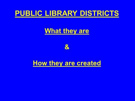 PUBLIC LIBRARY DISTRICTS What they are & How they are created.