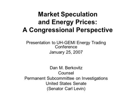 Market Speculation and Energy Prices: A Congressional Perspective Presentation to UH-GEMI Energy Trading Conference January 25, 2007 Dan M. Berkovitz Counsel.