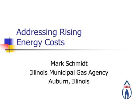 Addressing Rising Energy Costs Mark Schmidt Illinois Municipal Gas Agency Auburn, Illinois.