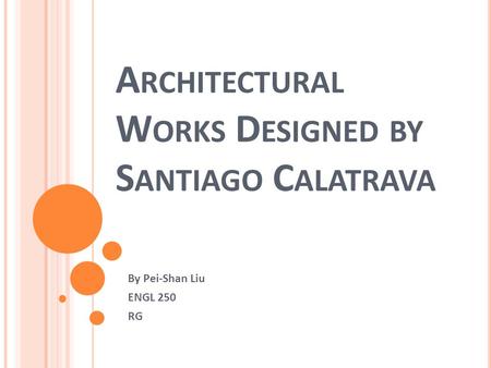 A RCHITECTURAL W ORKS D ESIGNED BY S ANTIAGO C ALATRAVA By Pei-Shan Liu ENGL 250 RG.