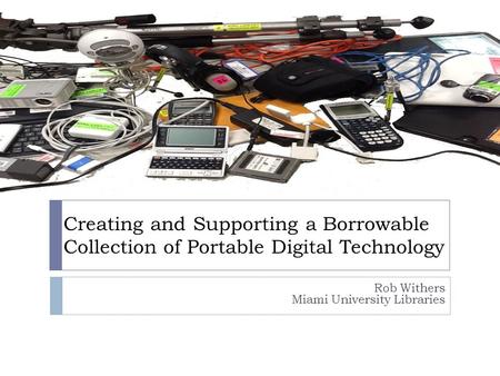 Creating and Supporting a Borrowable Collection of Portable Digital Technology Rob Withers Miami University Libraries.