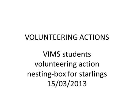 VOLUNTEERING ACTIONS VIMS students volunteering action nesting-box for starlings 15/03/2013.