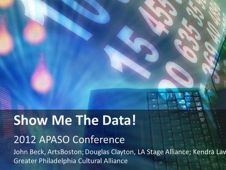 Show Me the Data! Title slide Show Me The Data! 2012 APASO Conference John Beck, ArtsBoston; Douglas Clayton, LA Stage Alliance; Kendra Lawton, Greater.