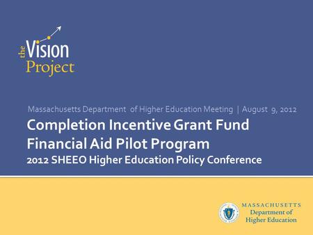 Completion Incentive Grant Fund Financial Aid Pilot Program 2012 SHEEO Higher Education Policy Conference Massachusetts Department of Higher Education.