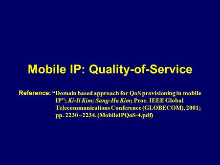 Mobile IP: Quality-of-Service Reference: “Domain based approach for QoS provisioning in mobile IP”; Ki-Il Kim; Sang-Ha Kim; Proc. IEEE Global Telecommunications.