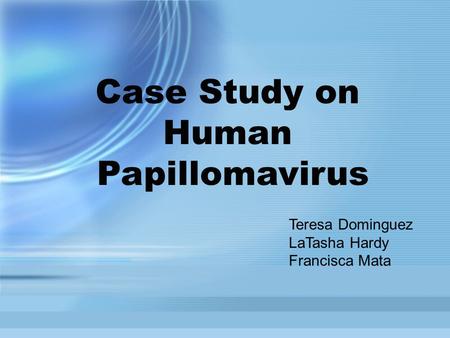 Case Study on Human Papillomavirus Teresa Dominguez LaTasha Hardy Francisca Mata.