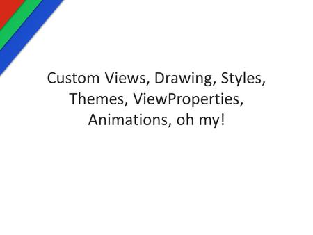 Custom Views, Drawing, Styles, Themes, ViewProperties, Animations, oh my!