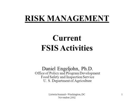 Listeria Summit - Washington, DC November 2002 1 RISK MANAGEMENT Current FSIS Activities Daniel Engeljohn, Ph.D. Office of Policy and Program Development.