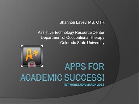 Shannon Lavey, MS, OTR Assistive Technology Resource Center Department of Occupational Therapy Colorado State University.