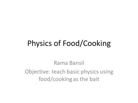 Physics of Food/Cooking Rama Bansil Objective: teach basic physics using food/cooking as the bait.