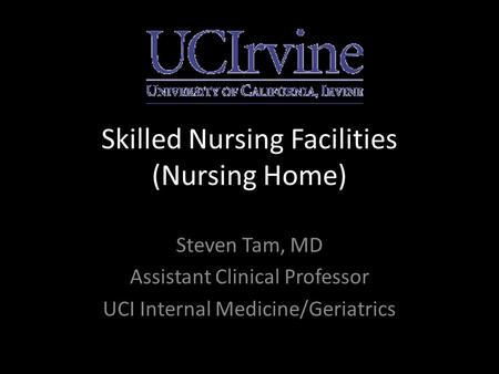 Skilled Nursing Facilities (Nursing Home) Steven Tam, MD Assistant Clinical Professor UCI Internal Medicine/Geriatrics.