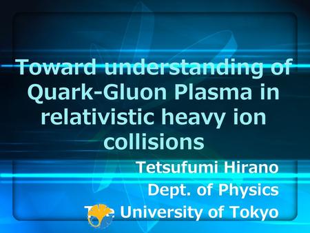 Toward understanding of Quark-Gluon Plasma in relativistic heavy ion collisions Tetsufumi Hirano Dept. of Physics The University of Tokyo.