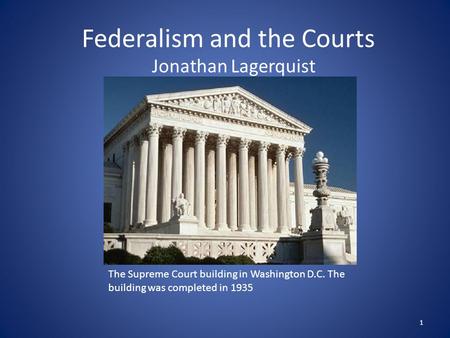 Federalism and the Courts Jonathan Lagerquist The Supreme Court building in Washington D.C. The building was completed in 1935 1.