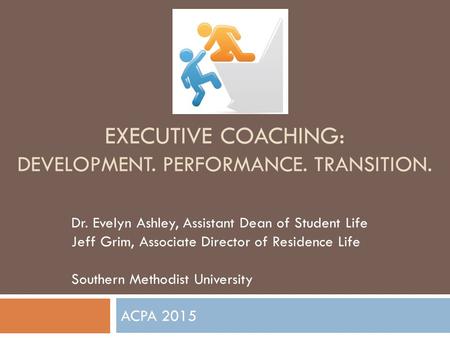 EXECUTIVE COACHING: DEVELOPMENT. PERFORMANCE. TRANSITION. ACPA 2015 Dr. Evelyn Ashley, Assistant Dean of Student Life Jeff Grim, Associate Director of.