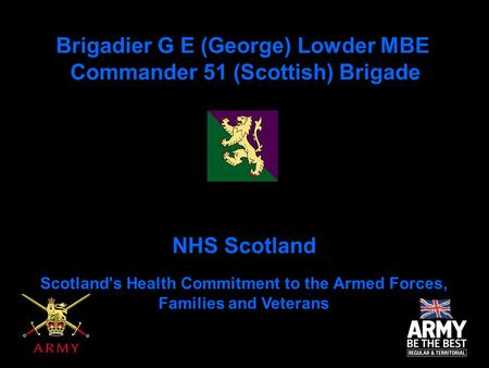 Brigadier G E (George) Lowder MBE Commander 51 (Scottish) Brigade NHS Scotland Scotland's Health Commitment to the Armed Forces, Families and Veterans.