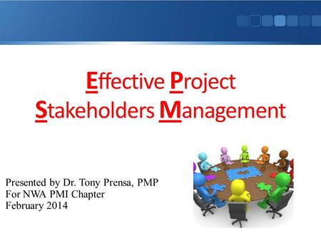 E ffective P roject S takeholders M anagement Presented by Dr. Tony Prensa, PMP For NWA PMI Chapter February 2014.