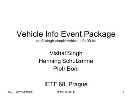 March 2007 (IETF 68)IETF - SIMPLE1 Vehicle Info Event Package draft-singh-simple-vehicle-info-00.txt Vishal Singh Henning Schulzrinne Piotr Boni IETF 68,