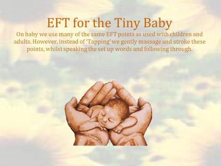 EFT for the Tiny Baby On baby we use many of the same EFT points as used with children and adults. However, instead of ‘Tapping’ we gently massage and.