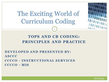 TOPS AND CB CODING: PRINCIPLES AND PRACTICE DEVELOPED AND PRESENTED BY: ASCCC CCCCO - INSTRUCTIONAL SERVICES CCCCO - MIS The Exciting World of Curriculum.