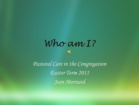 Who am I? Pastoral Care in the Congregation Easter Term 2011 Jean Mornard.