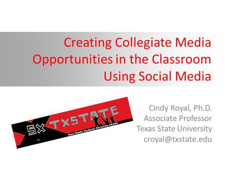 Creating Collegiate Media Opportunities in the Classroom Using Social Media Cindy Royal, Ph.D. Associate Professor Texas State University